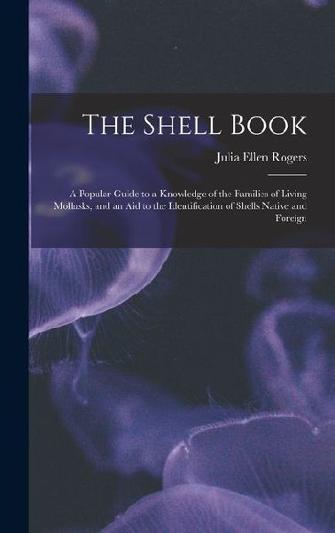 The Shell Book: A Popular Guide to a Knowledge of the Families of Living Mollusks, and an Aid to the Identification of Shells Native and Foreign