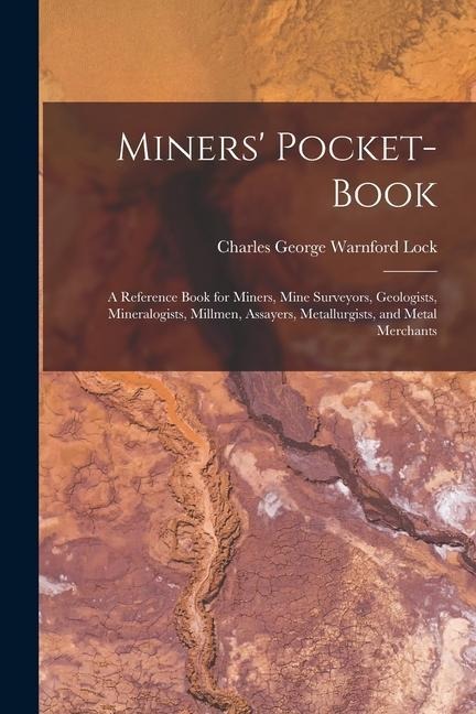 Miners Pocket-Book: A Reference Book for Miners, Mine Surveyors, Geologists, Mineralogists, Millmen, Assayers, Metallurgists, and Metal Merchants