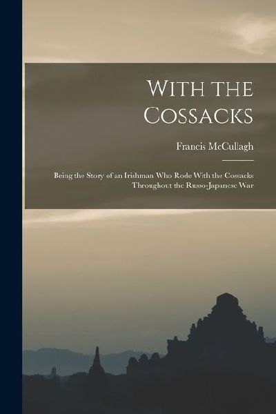 With the Cossacks: Being the Story of an Irishman Who Rode With the Cossacks Throughout the Russo-Japanese War