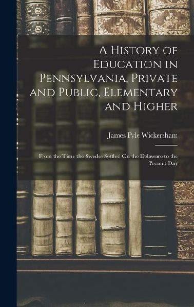 A History of Education in Pennsylvania, Private and Public, Elementary and Higher: From the Time the Swedes Settled On the Delaware to the Present Day