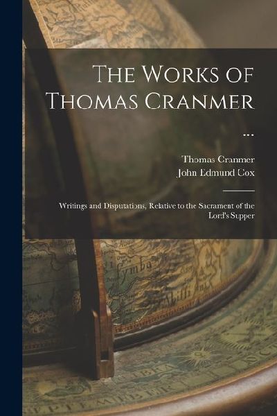 The Works of Thomas Cranmer ...: Writings and Disputations, Relative to the Sacrament of the Lords Supper