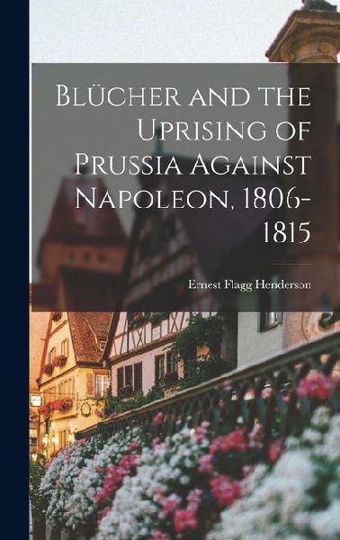 Blücher and the Uprising of Prussia Against Napoleon, 1806-1815