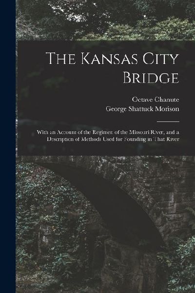 The Kansas City Bridge: With an Account of the Regimen of the Missouri River, and a Description of Methods Used for Founding in That River