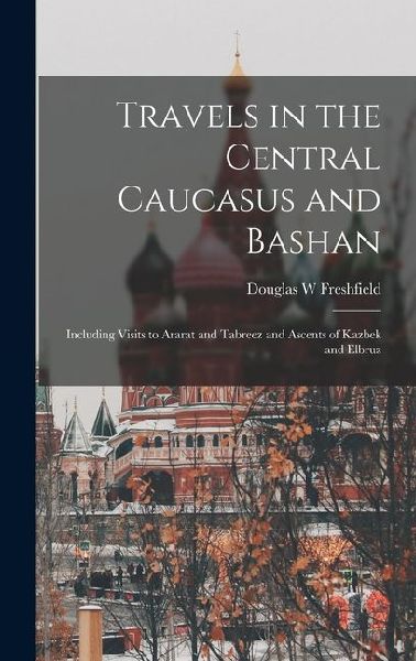 Travels in the Central Caucasus and Bashan; Including Visits to Ararat and Tabreez and Ascents of Kazbek and Elbruz