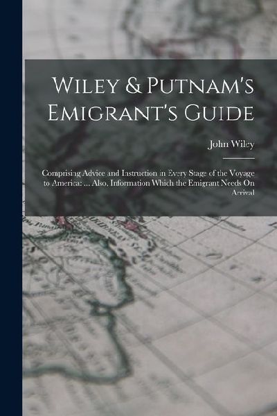 Wiley & Putnams Emigrants Guide: Comprising Advice and Instruction in Every Stage of the Voyage to America: ... Also, Information Which the Emigrant