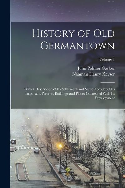 History of Old Germantown: With a Description of Its Settlement and Some Account of Its Important Persons, Buildings and Places Connected With It