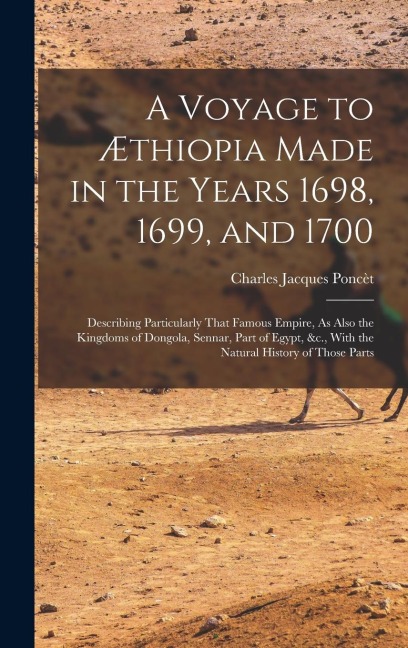 A Voyage to Æthiopia Made in the Years 1698, 1699, and 1700: Describing Particularly That Famous Empire, As Also the Kingdoms of Dongola, Sennar, Part of Egypt, &c., With the Natural History of Those Parts