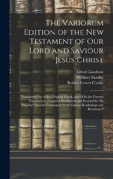 The Variorum Edition of the New Testament of Our Lord and Saviour Jesus Christ: Translated Out of the Original Greek, and With the Former Translations Diligently Compared and Revised by His Majestys Special Command; With Various Renderings and Readings F