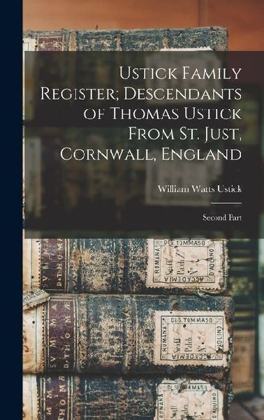 Ustick Family Register; Descendants of Thomas Ustick From St. Just, Cornwall, England: Second Part