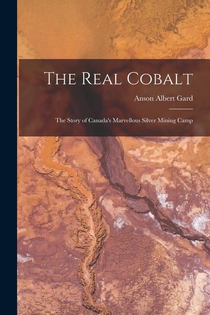 The Real Cobalt: The Story of Canadas Marvellous Silver Mining Camp
