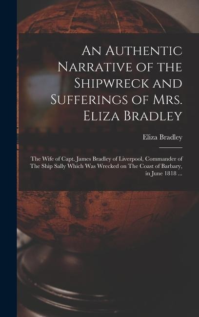 An Authentic Narrative of the Shipwreck and Sufferings of Mrs. Eliza Bradley: The Wife of Capt. James Bradley of Liverpool, Commander of The Ship Sally Which was Wrecked on The Coast of Barbary, in June 1818 ...