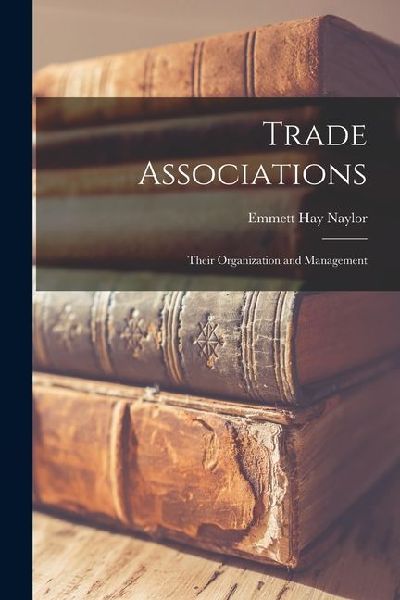 Trade Associations; Their Organization and Management