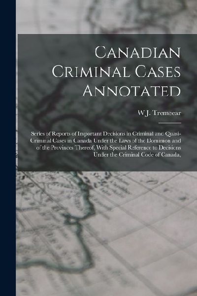 Canadian Criminal Cases Annotated: Series of Reports of Important Decisions in Criminal and Quasi-Criminal Cases in Canada Under the Laws of the Domin