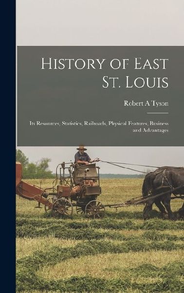 History of East St. Louis: Its Resources, Statistics, Railroads, Physical Features, Business and Advantages
