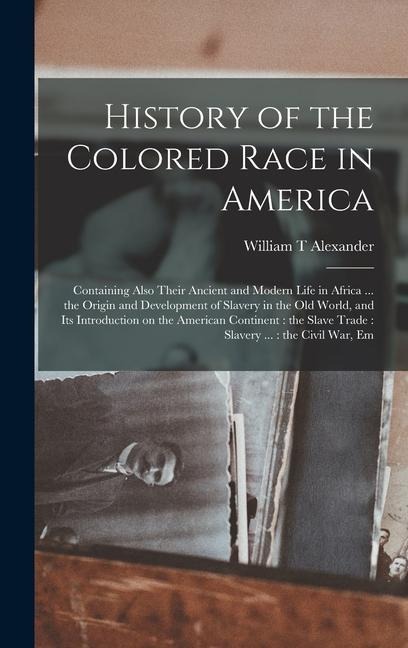 History of the Colored Race in America: Containing Also Their Ancient and Modern Life in Africa ... the Origin and Development of Slavery in the Old World, and its Introduction on the American Continent: the Slave Trade: Slavery ...: the Civil War, Em