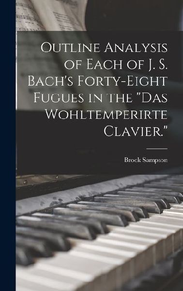 Outline Analysis of Each of J. S. Bachs Forty-eight Fugues in the Das Wohltemperirte Clavier.