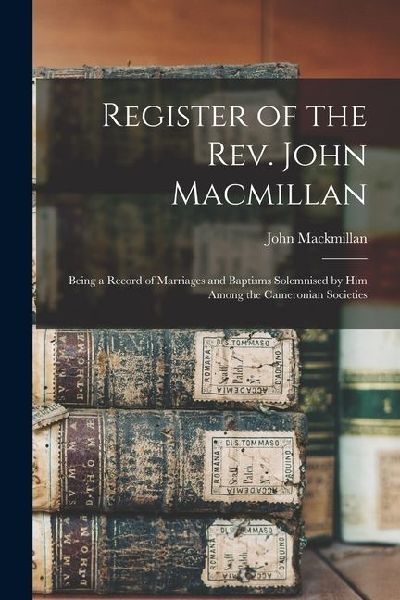 Register of the Rev. John Macmillan: Being a Record of Marriages and Baptisms Solemnised by Him Among the Cameronian Societies