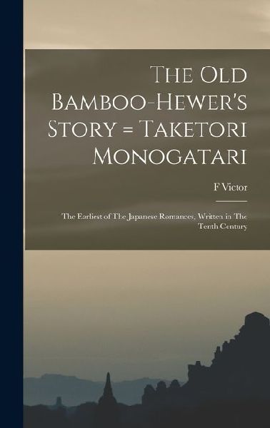 The old Bamboo-hewer's Story = Taketori Monogatari: The Earliest of The Japanese Romances, Written in The Tenth Century
