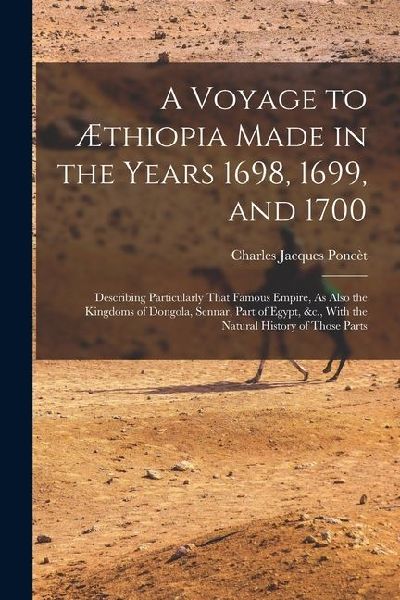 A Voyage to Æthiopia Made in the Years 1698, 1699, and 1700: Describing Particularly That Famous Empire, As Also the Kingdoms of Dongola, Sennar, Part