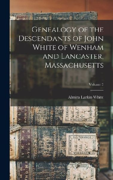 Genealogy of the Descendants of John White of Wenham and Lancaster, Massachusetts; Volume 3