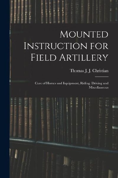 Mounted Instruction for Field Artillery: Care of Horses and Equipment, Riding, Driving and Miscellaneous