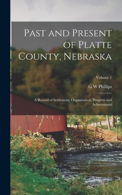 Past and Present of Platte County, Nebraska: A Record of Settlement, Organization, Progress and Achievement; Volume 1