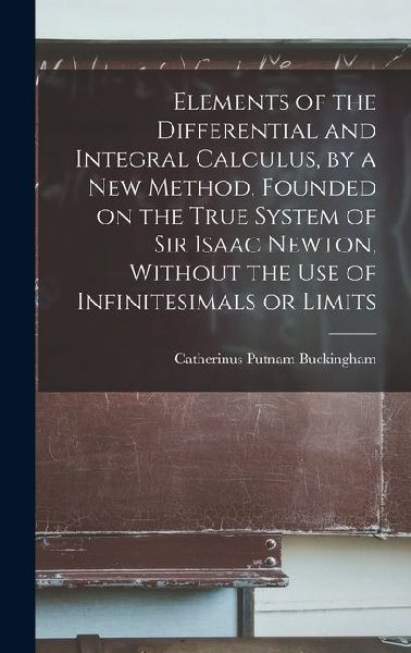 Elements of the Differential and Integral Calculus, by a new Method, Founded on the True System of Sir Isaac Newton, Without the use of Infinitesimals