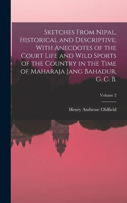 Sketches From Nipal, Historical and Descriptive, With Anecdotes of the Court Life and Wild Sports of the Country in the Time of Maharaja Jang Bahadur,
