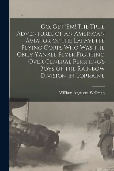 Go, get em! The True Adventures of an American Aviator of the Lafayette Flying Corps who was the Only Yankee Flyer Fighting Over General Pershings B