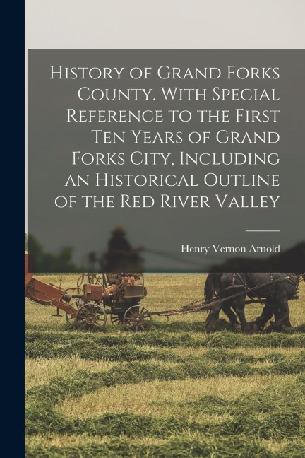 History of Grand Forks County. With Special Reference to the First ten Years of Grand Forks City, Including an Historical Outline of the Red River Val