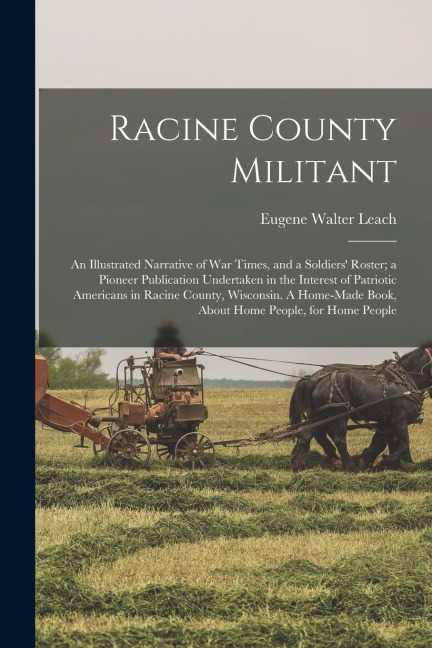 Racine County Militant; an Illustrated Narrative of war Times, and a Soldiers' Roster; a Pioneer Publication Undertaken in the Interest of Patriotic A