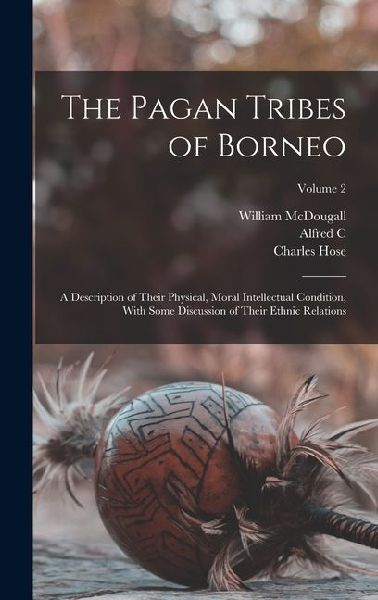 The Pagan Tribes of Borneo; a Description of Their Physical, Moral Intellectual Condition, With Some Discussion of Their Ethnic Relations; Volume 2