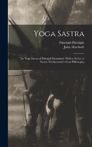 Yoga Sastra: The Yoga Sutras of Patenjali Examined: With a Notice of Swami Vivekanandas Yoga Philosophy