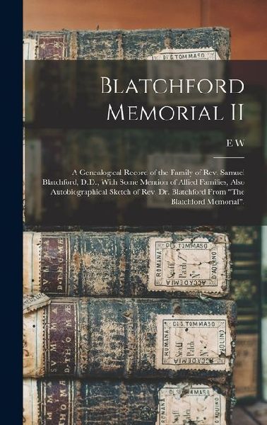 Blatchford Memorial II: A Genealogical Record of the Family of Rev. Samuel Blatchford, D.D., With Some Mention of Allied Families, Also Autobi
