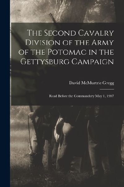 The Second Cavalry Division of the Army of the Potomac in the Gettysburg Campaign: Read Before the Commandery May 1, 1907