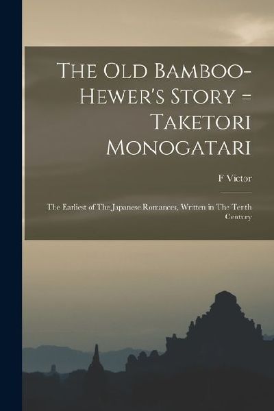 The old Bamboo-hewers Story = Taketori Monogatari: The Earliest of The Japanese Romances, Written in The Tenth Century