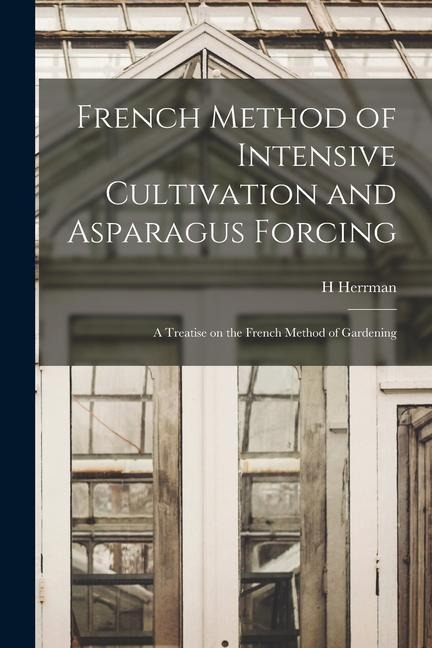 French Method of Intensive Cultivation and Asparagus Forcing: A Treatise on the French Method of Gardening
