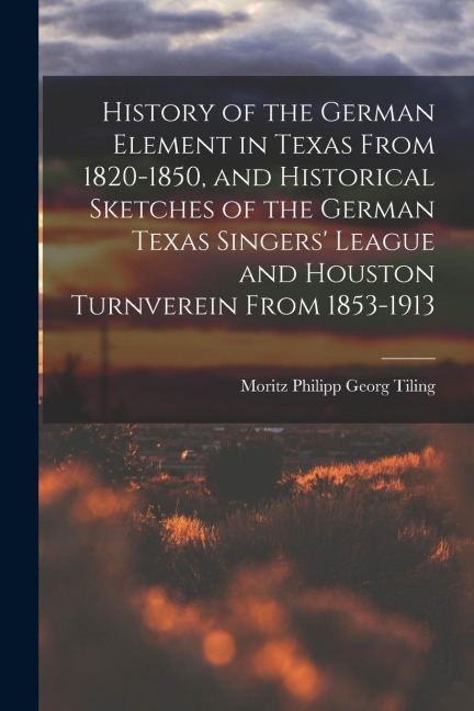 History of the German Element in Texas From 1820-1850, and Historical Sketches of the German Texas Singers League and Houston Turnverein From 1853-19