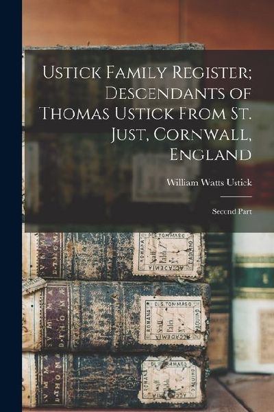 Ustick Family Register; Descendants of Thomas Ustick From St. Just, Cornwall, England: Second Part
