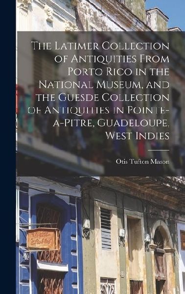The Latimer Collection of Antiquities From Porto Rico in the National Museum, and the Guesde Collection of Antiquities in Pointe-a-Pitre, Guadeloupe,