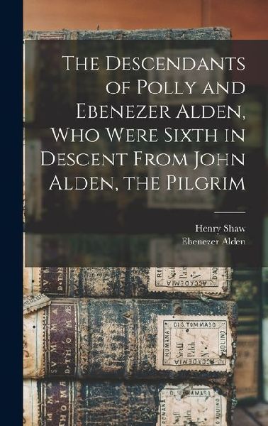 The Descendants of Polly and Ebenezer Alden, who Were Sixth in Descent From John Alden, the Pilgrim