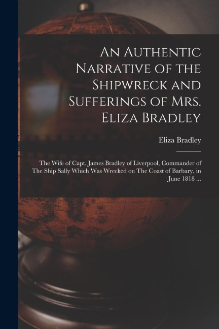 An Authentic Narrative of the Shipwreck and Sufferings of Mrs. Eliza Bradley: The Wife of Capt. James Bradley of Liverpool, Commander of The Ship Sall