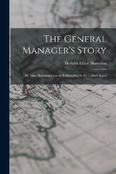 The General Managers Story: Old Time Reminiscences of Railroading in the United States