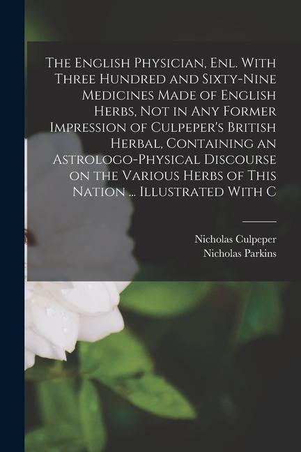 The English Physician, enl. With Three Hundred and Sixty-nine Medicines Made of English Herbs, not in any Former Impression of Culpepers British Herb