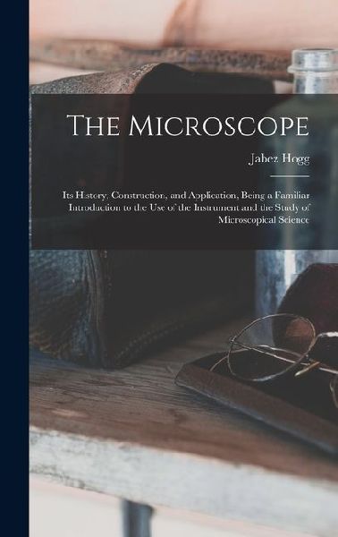 The Microscope: Its History, Construction, and Application, Being a Familiar Introduction to the use of the Instrument and the Study o