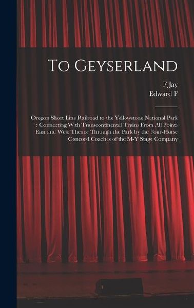To Geyserland: Oregon Short Line Railroad to the Yellowstone National Park: Connecting With Transcontinental Trains From all Points E