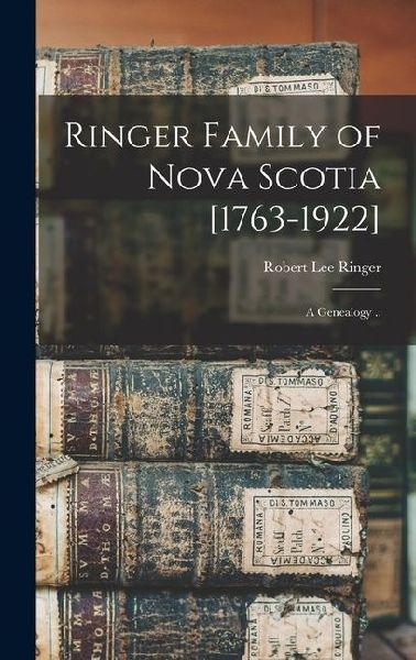 Ringer Family of Nova Scotia [1763-1922]; a Genealogy ..