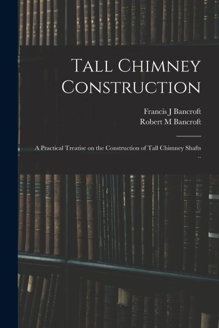 Tall Chimney Construction; a Practical Treatise on the Construction of Tall Chimney Shafts ..