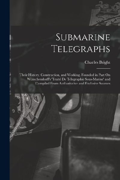 Submarine Telegraphs: Their History, Construction, and Working. Founded in Part On Wünschendorff's 'traité De Télegraphie Sous-Marine' and C