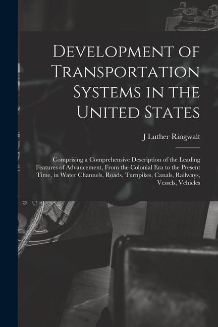 Development of Transportation Systems in the United States: Comprising a Comprehensive Description of the Leading Features of Advancement, From the Co